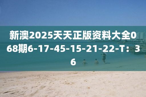 新澳2025天天正版資料大全068期6-17-45-15-21-22-T：36