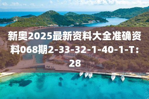 新奧2025最新資料大全準(zhǔn)確資料068期2-33-32-1-40-1-T：28