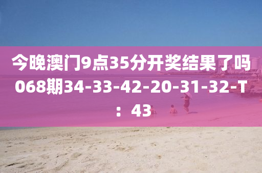 今晚澳門9點35分開獎結果了嗎068期34-33-42-20-31-32-T：43