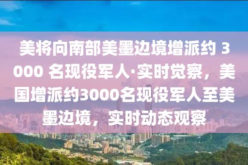 美將向南部美墨邊境增派約 3000 名現(xiàn)役軍人·實時覺察，美國增派約3000名現(xiàn)役軍人至美墨邊境，實時動態(tài)觀察木工機(jī)械,設(shè)備,零部件