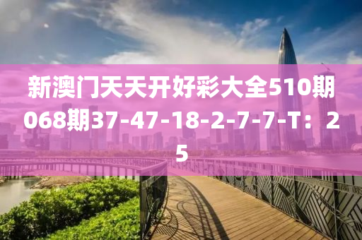 新澳門天天開好彩大全510期068期37-47-18-2-7-7-T：25