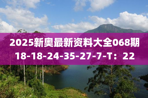 2025新奧最新資料大全068期18-18-24-35-27-7-T：22