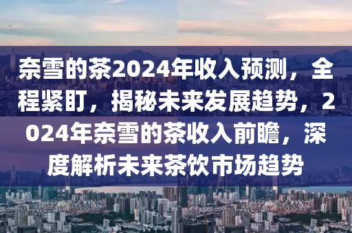 奈雪的茶2024年收入預(yù)測(cè)，全程緊盯，揭秘未來(lái)發(fā)展趨勢(shì)，2024年奈雪的茶收入前瞻，深度解析未來(lái)茶飲市場(chǎng)趨勢(shì)