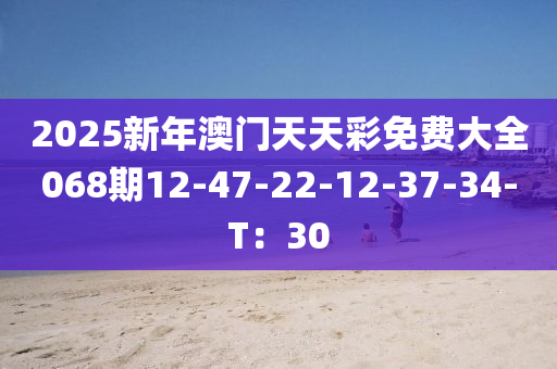 2025新年澳門天天彩免費大全068期12-47-22-12-37-34-T：30