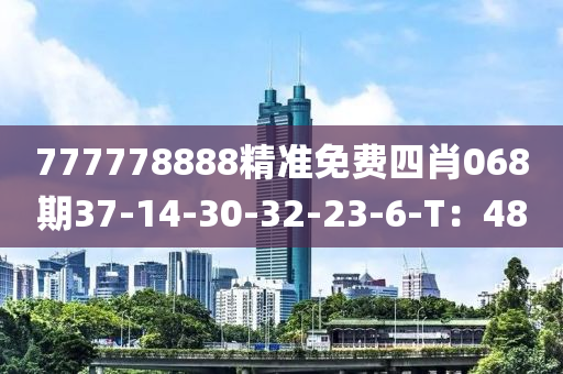 777778888精準(zhǔn)免費四肖068期37-14-30-32-23-6-T：48