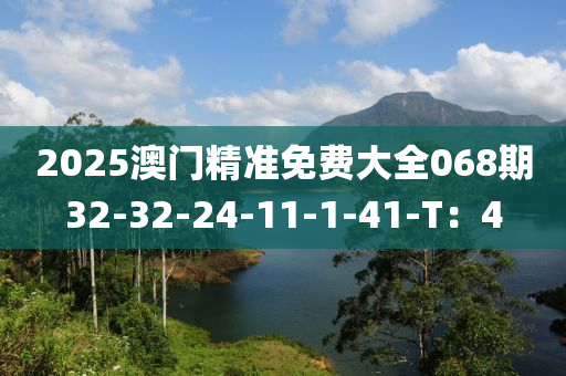 2025澳門精準(zhǔn)免費(fèi)大全068期32-32-24-11-1-41-T：4