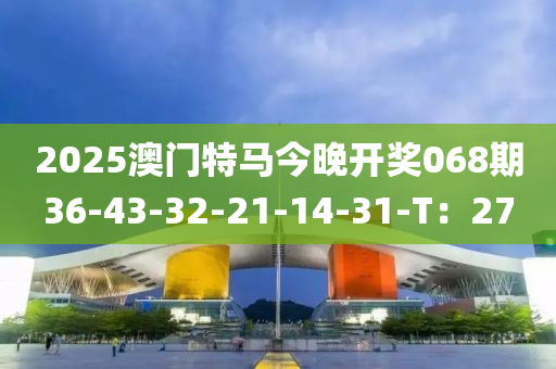 2025澳門特馬今晚開獎068期36-43-32-21-14-31-T：27