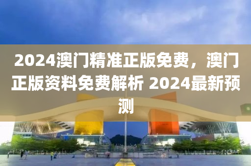 2024澳門精準正版免費，澳門正版資料免費解析木工機械,設備,零部件 2024最新預測