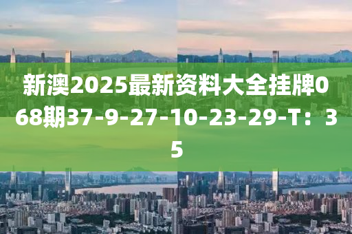 新澳2025最新資料大全掛牌068期37-9-27-10-23-29-T：35