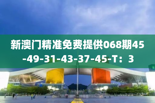 新澳門精準(zhǔn)免費提供068期45-49-31-43-37-45-T：3