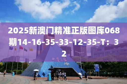 2025新澳門精準(zhǔn)正版圖庫068期14-16-35-33-12-35-T：32