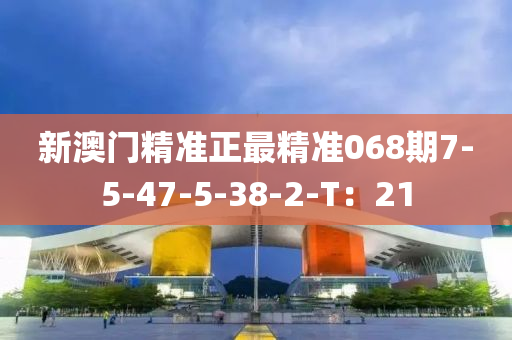 新澳門精準(zhǔn)正最精準(zhǔn)068期7-5-47-5-38-2-T：21