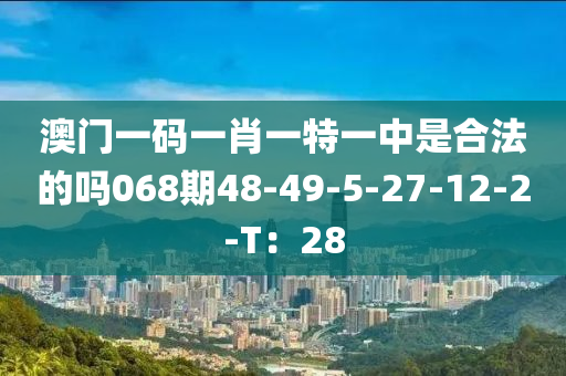 澳門一碼一肖一特一中是合法的嗎068期48-49-5-27-12-2-T：28