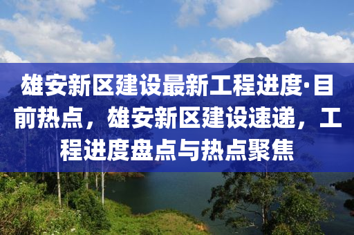 雄安新區(qū)建設(shè)最新工程進度·目前熱點，雄安新區(qū)建設(shè)速遞，工程進度盤點與熱點聚焦木工機械,設(shè)備,零部件