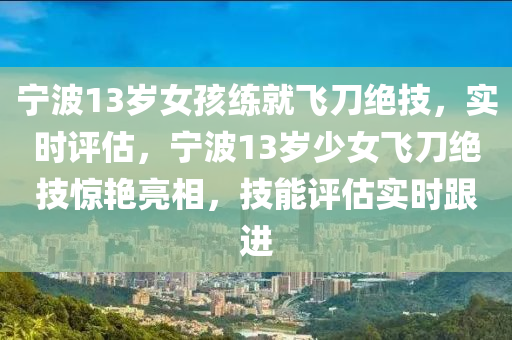 寧波13歲女孩練就飛刀絕技，實(shí)時(shí)評估，寧波13歲少女飛刀絕技驚艷亮相，技能評估實(shí)時(shí)跟進(jìn)