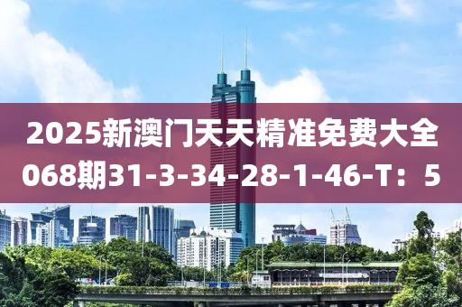 2025新澳門天天精準(zhǔn)免費大全068期31-3-34-28-1-46-T：5