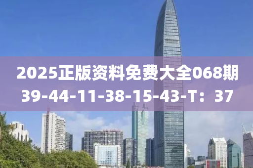 2025正版資料免費大全068期39-44-11-38-15-43-T：37