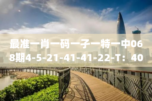 最準(zhǔn)一肖一碼一孑一特一中068期4-5-21-41-41-22-T：40