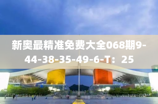 新奧最精準免費大全068期9-44-38-35-49-6-T：25