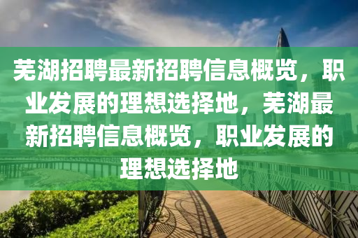 蕪湖招聘最新招聘信息概覽，職業(yè)發(fā)展的理想選擇地，蕪湖最新招聘信息概覽，職業(yè)發(fā)展的理想選擇地