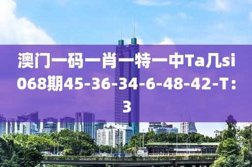 澳門一碼一肖一特一中Ta幾si068期45-36-34-6-48-42-T：3