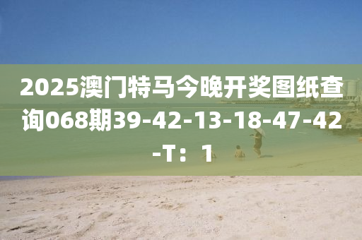 2025澳門(mén)特馬今晚開(kāi)獎(jiǎng)圖紙查詢(xún)068期39-42-13-18-47-42-T：1