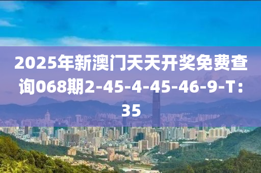 2025年新澳門天天開獎(jiǎng)免費(fèi)查詢068期2-45-4-45-46-9-T：35