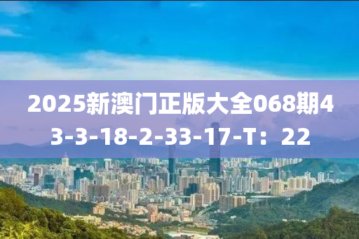 2025新澳門正版大全068期43-3-18-2-33-17-T：22