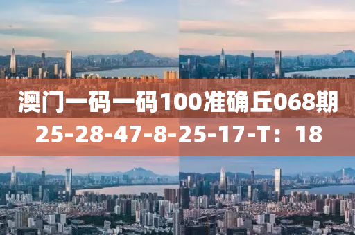 澳門一碼一碼100準(zhǔn)確丘068期25-28-47-8-25-17-T：18