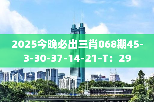 2025今晚必出三肖068期45-3-30-37-14-21-T：29