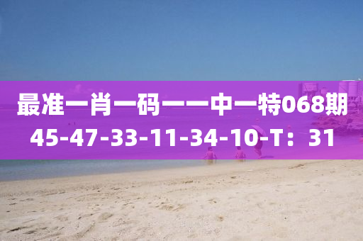 最準(zhǔn)一肖一碼一一中一特068期45-47-33-11-34-10-T：31