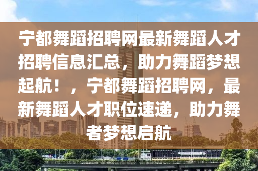 寧都舞蹈招聘網(wǎng)最新舞蹈人才招聘信息匯總，助力舞蹈夢想起航！，寧都舞蹈招聘網(wǎng)，最新舞蹈人才職位速遞，助力舞者夢想啟航