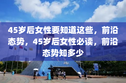 45歲后女性要知道這些，前沿態(tài)勢，45歲后女性必讀，前沿態(tài)勢知多少木工機械,設(shè)備,零部件