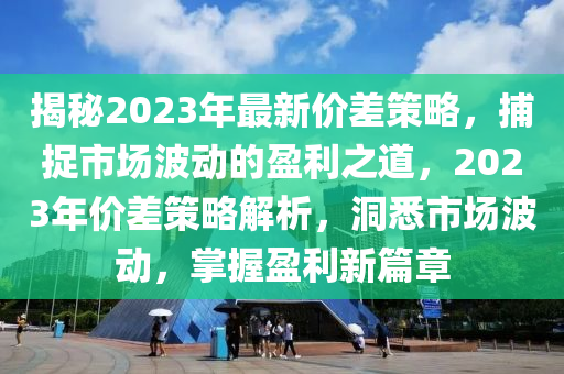 揭秘2023年最新價差策略，捕捉市場波動的盈利之道，2023年價差策略解析，木工機械,設(shè)備,零部件洞悉市場波動，掌握盈利新篇章