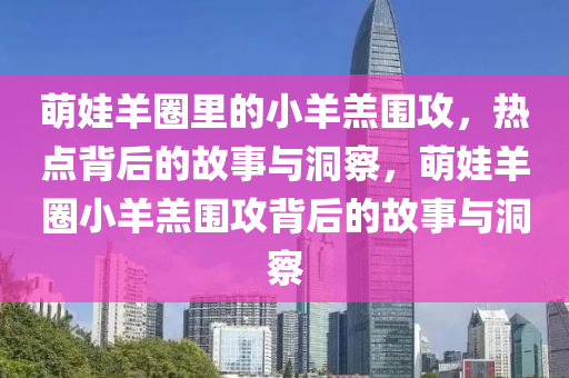 萌娃羊圈里的小羊羔圍攻，熱點木工機械,設(shè)備,零部件背后的故事與洞察，萌娃羊圈小羊羔圍攻背后的故事與洞察