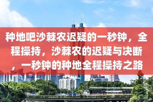 種地吧沙棘農(nóng)遲疑的一秒鐘，全程操持，沙棘農(nóng)的遲疑與決斷，一秒鐘的種地全程操持之路木工機(jī)械,設(shè)備,零部件