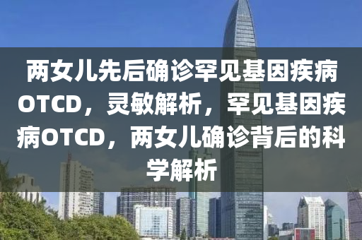 兩女兒先后確診罕見基因疾病OTCD，靈敏解析，罕見基因疾病OTCD，兩女兒確診背后的木工機(jī)械,設(shè)備,零部件科學(xué)解析