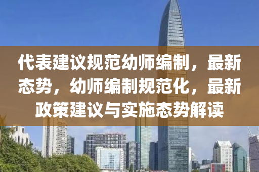 代表建議規(guī)范幼師編制，最新態(tài)勢，幼師編制規(guī)范化，最新政策建議與實(shí)施態(tài)勢解讀