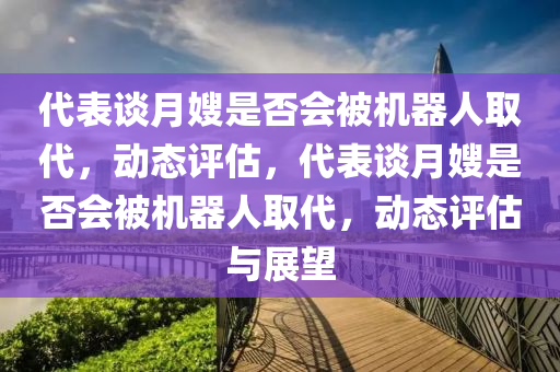 代表談月嫂是否會被機器人取代，動態(tài)評估木工機械,設(shè)備,零部件，代表談月嫂是否會被機器人取代，動態(tài)評估與展望