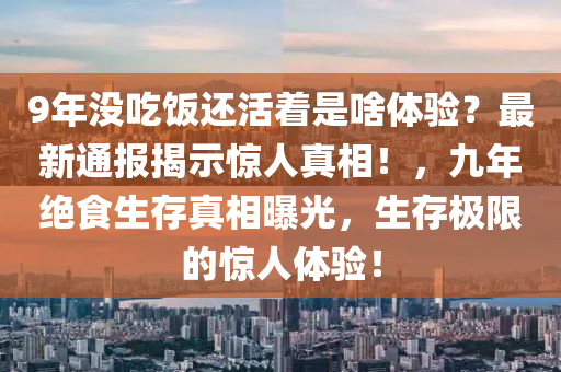 9年沒(méi)吃飯還活著是啥體驗(yàn)？最新通報(bào)揭示驚人真相！，九年絕食生存真相曝光，生存極限的驚人體驗(yàn)！