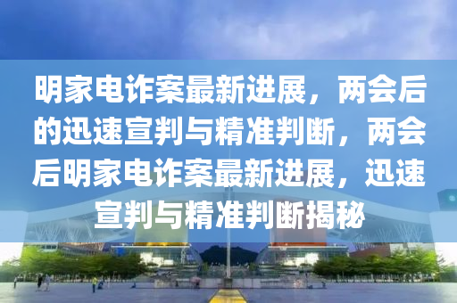 明家電詐案最新進展，兩會后的迅速木工機械,設(shè)備,零部件宣判與精準(zhǔn)判斷，兩會后明家電詐案最新進展，迅速宣判與精準(zhǔn)判斷揭秘