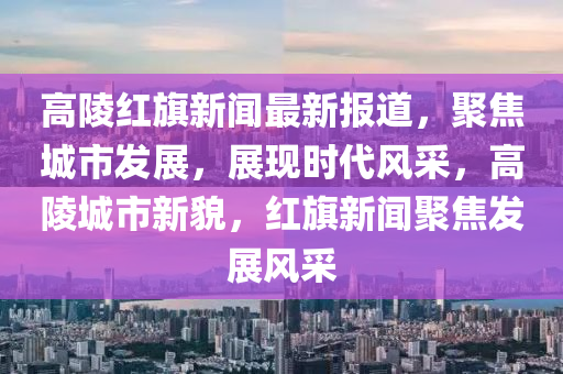 高陵紅旗新聞最新報(bào)道，聚焦城市木工機(jī)械,設(shè)備,零部件發(fā)展，展現(xiàn)時(shí)代風(fēng)采，高陵城市新貌，紅旗新聞聚焦發(fā)展風(fēng)采