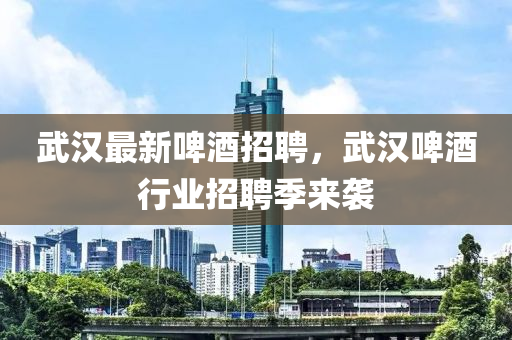 武漢最新啤酒招聘，武漢啤酒行業(yè)招聘季來襲