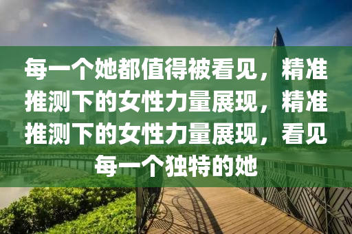 每一個她都木工機械,設(shè)備,零部件值得被看見，精準推測下的女性力量展現(xiàn)，精準推測下的女性力量展現(xiàn)，看見每一個獨特的她