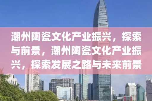 潮州陶瓷文化產業(yè)振興，探索與前景木工機械,設備,零部件，潮州陶瓷文化產業(yè)振興，探索發(fā)展之路與未來前景