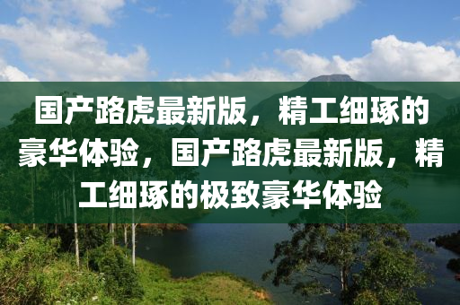 國產(chǎn)路虎最新版，精工細琢的豪華體驗，國產(chǎn)路虎最新版，精工細琢的極致豪華體驗?zāi)竟C械,設(shè)備,零部件