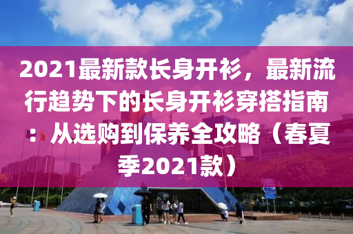 2021最新款長(zhǎng)身開衫，最新流行趨勢(shì)下的長(zhǎng)身開衫穿搭指南：從選購(gòu)到保養(yǎng)全攻略（春夏季2021款）木工機(jī)械,設(shè)備,零部件