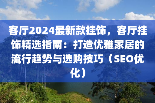 客廳2024最新款掛飾，客廳掛飾精選指南：打造優(yōu)雅家居的流行趨勢與選購技巧（SEO優(yōu)化）木工機(jī)械,設(shè)備,零部件