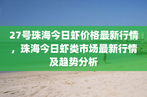 27號珠海今日蝦價格最新行情，珠海今日蝦類市場最新行情及趨勢分析木工機械,設(shè)備,零部件