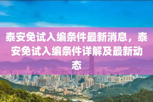 泰安免試入編條件最新消息，泰安免試入編條件詳解及最新動態(tài)